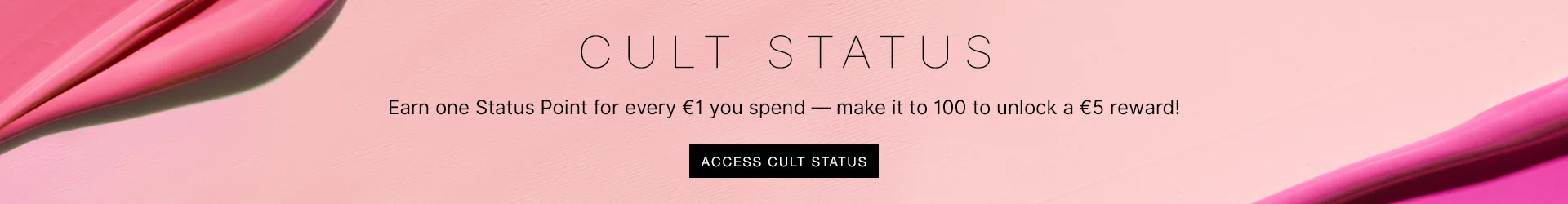 CULT STATUS Earn one status point for every £1 you spend - the more you earn, the better your perks!